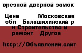 врезной дверной замок › Цена ­ 500 - Московская обл., Балашихинский р-н Строительство и ремонт » Другое   